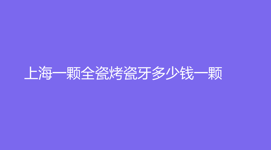 上海一颗全瓷烤瓷牙多少钱一颗？烤瓷牙收费标准来了附送价格表
