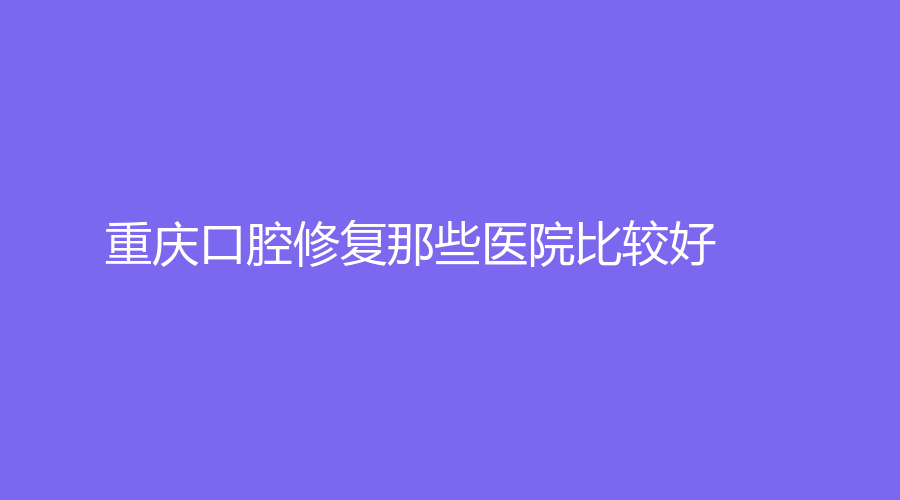 重庆口腔修复那些医院比较好？徐祖富口腔、启明口腔、美奥口腔医院强势重磅来袭！