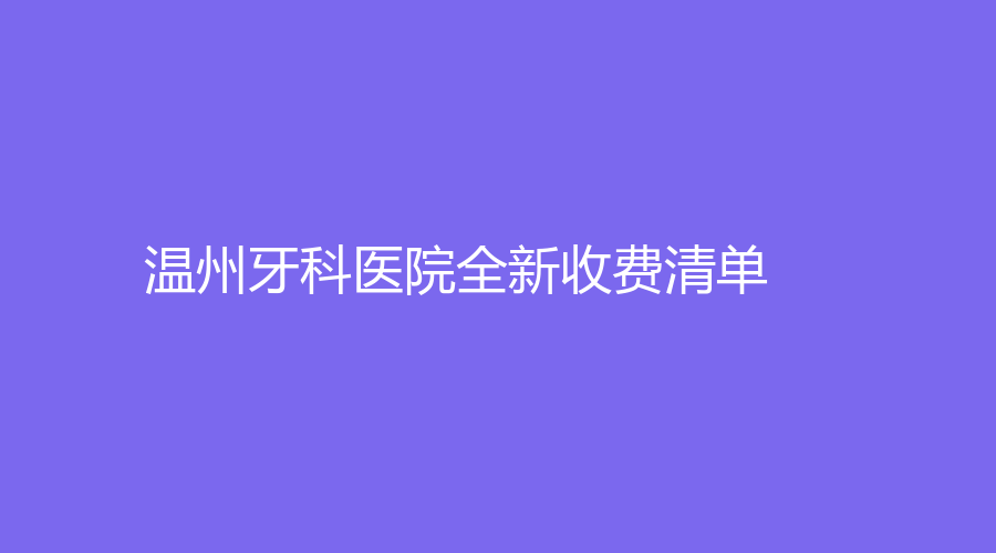 温州牙科医院全新收费清单：从洗牙到牙齿矫正，价格一览无遗