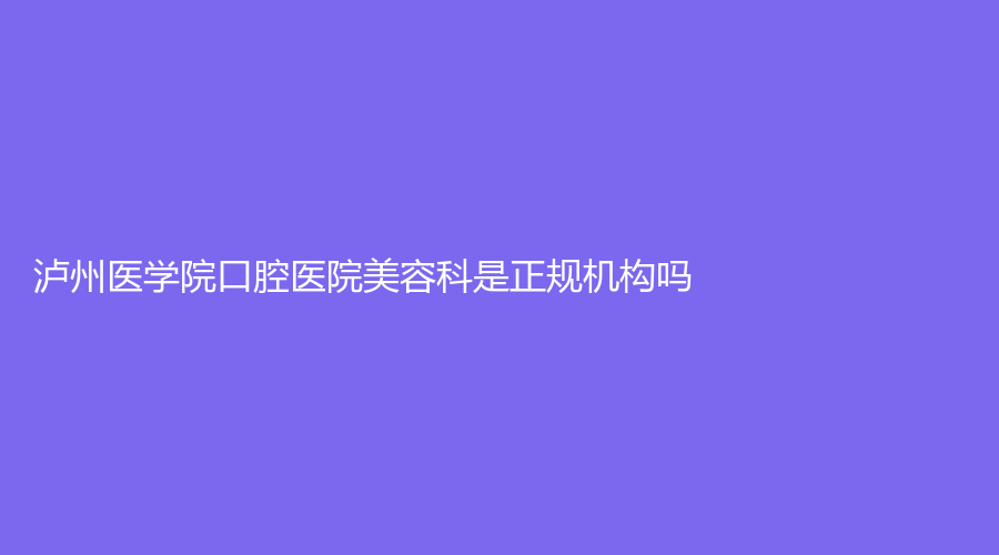 泸州医学院口腔医院美容科是正规机构吗？郑立舸医生技术怎么样？