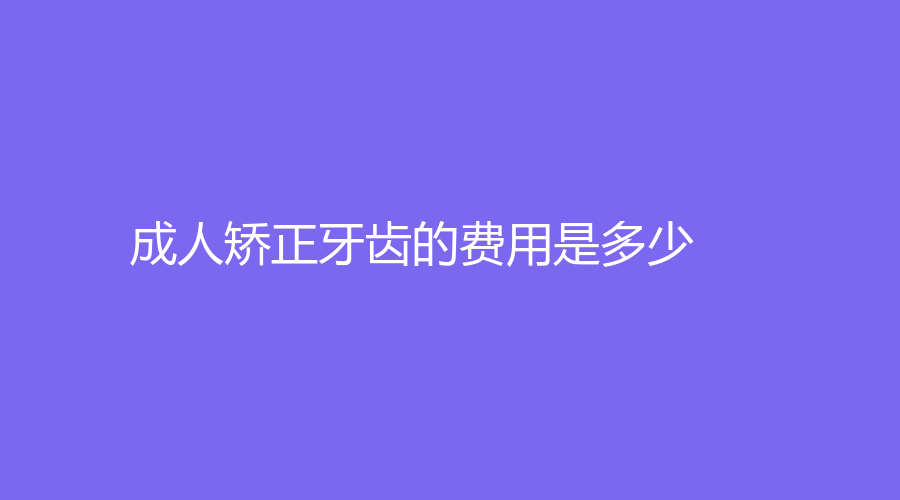 成人矫正牙齿的费用是多少？有哪些种类的隐形矫正方式？
