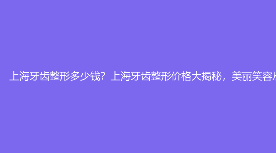 上海牙齿整形多少钱？上海牙齿整形价格大揭秘，美丽笑容从'齿'开始！