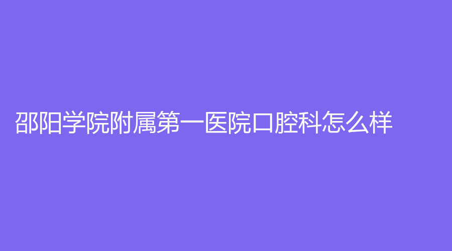 邵阳学院附属第一医院口腔科怎么样？可以进行牙齿矫正吗？医院详细介绍来袭~
