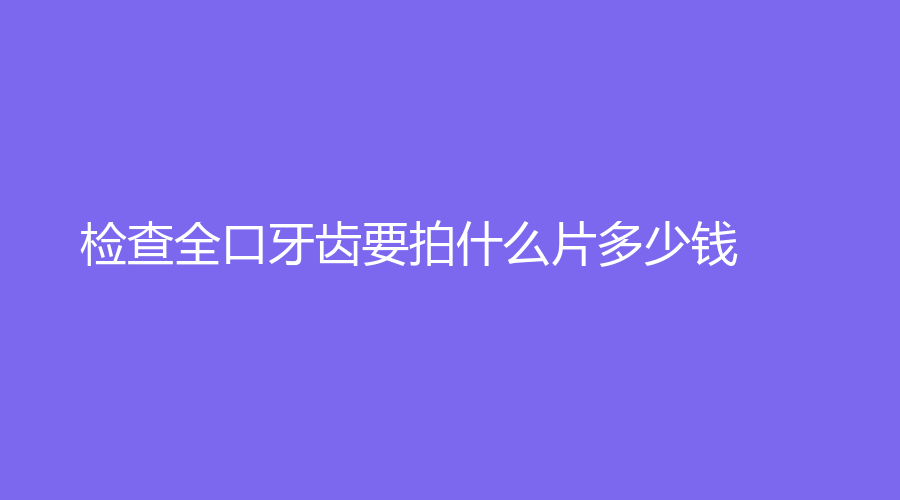 检查全口牙齿要拍什么片多少钱？全口牙齿拍片辐射大吗？科普知识分享~