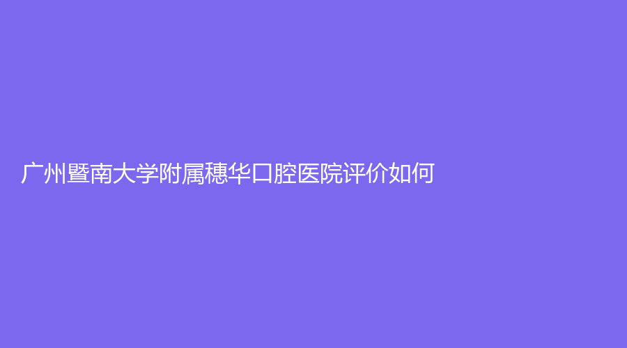 广州暨南大学附属穗华口腔医院评价如何？赖仁发医生的种植技术怎么样？