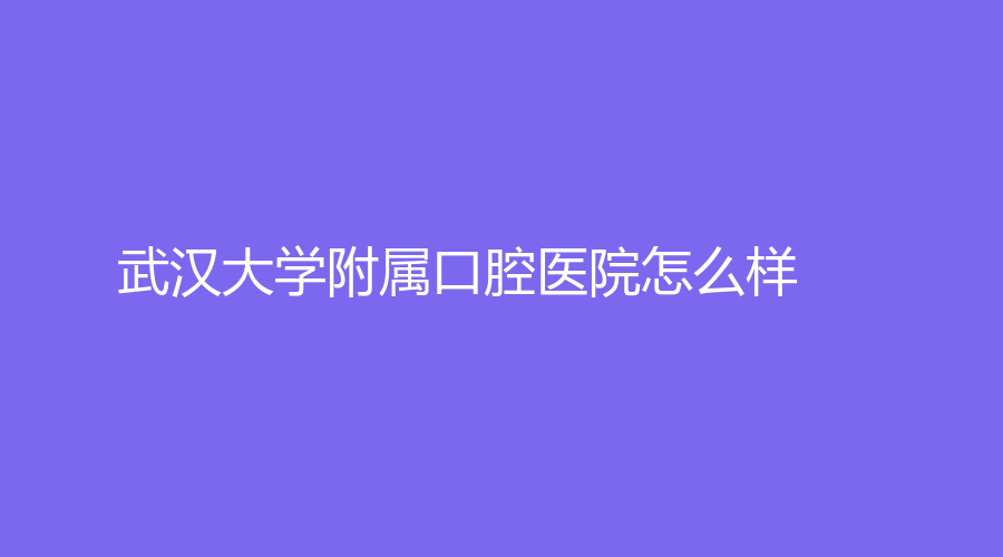 武汉大学附属口腔医院怎么样？贺红医生实力强吗？详细介绍来袭~