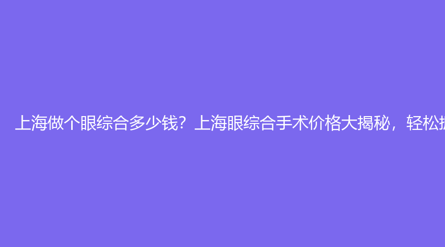 上海做个眼综合多少钱？上海眼综合手术价格大揭秘，轻松拥有迷人电眼！