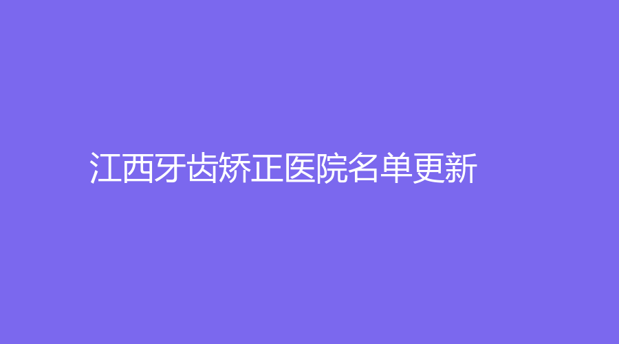 江西牙齿矫正医院名单更新，这些医院名列前五！