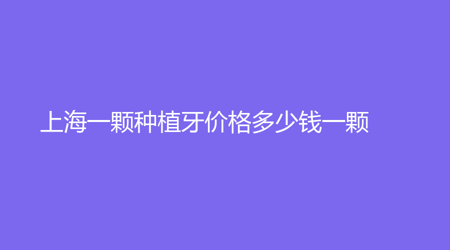 上海一颗种植牙价格多少钱一颗？效果好不好？收藏点击查看
