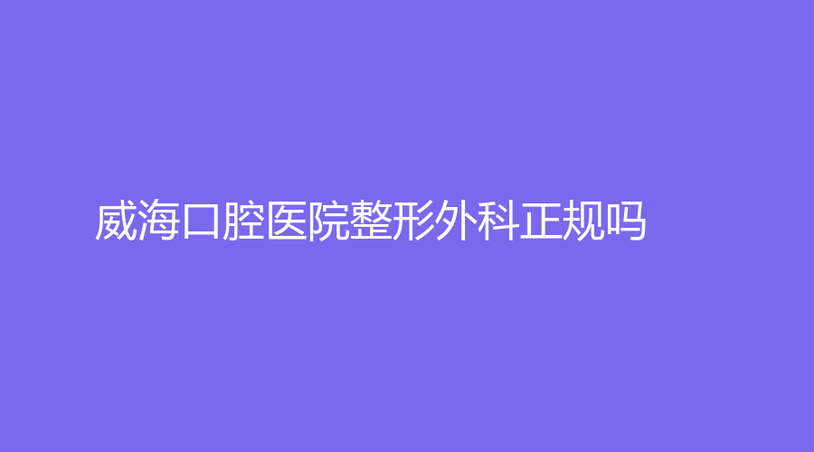 威海口腔医院整形外科正规吗？通过文章来了解！还有陈学晖、叶璐等医生介绍