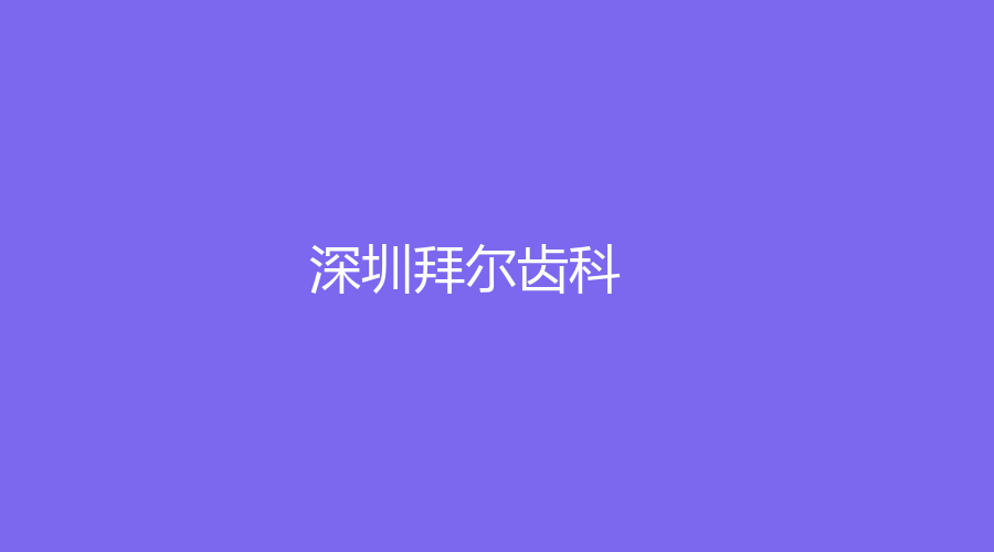 深圳拜尔齿科怎么样？张苑芳、黄超等医生技术好，赶紧来了解一下