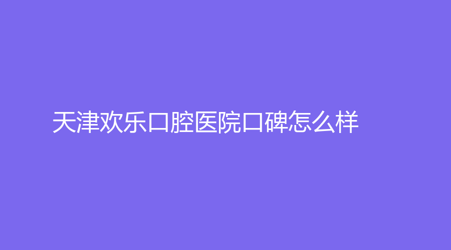 天津欢乐口腔医院口碑怎么样？智俊桥医生技术好吗？