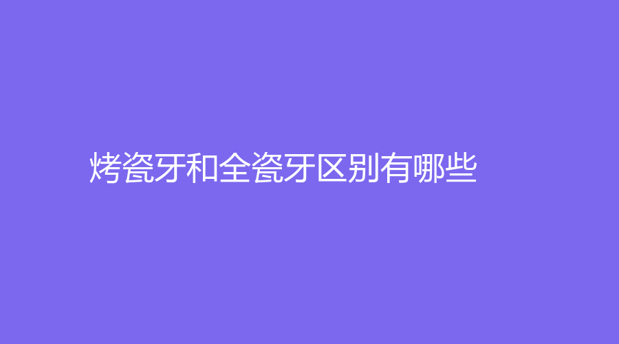 烤瓷牙和全瓷牙区别有哪些？烤瓷牙出现缝隙必须换掉吗？
