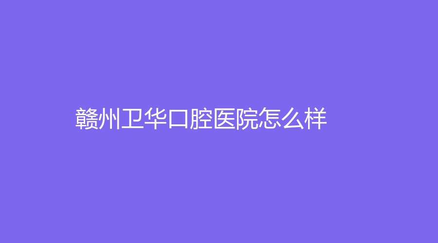 赣州卫华口腔医院怎么样？卢卫华医生的种植牙技术如何？