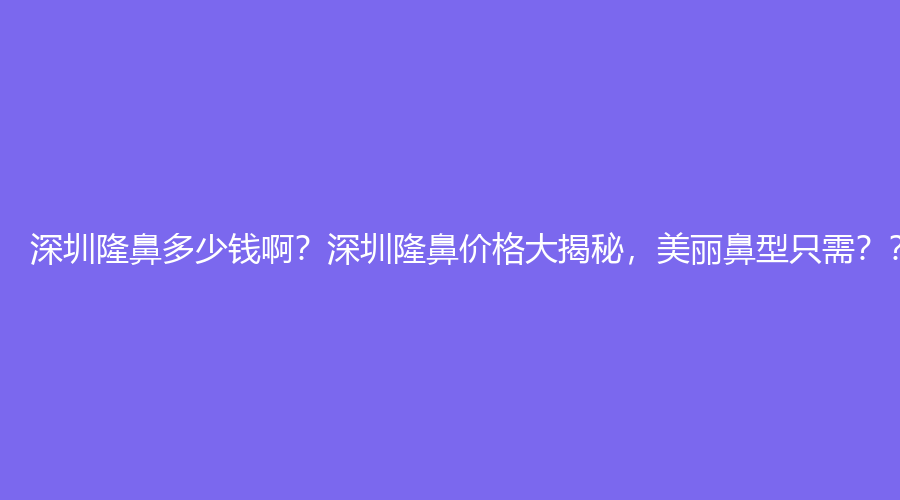 深圳隆鼻多少钱啊？深圳隆鼻价格大揭秘，美丽鼻型只需？？？元！