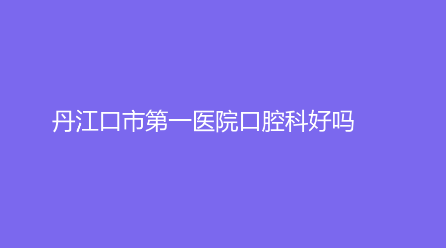 丹江口市第一医院口腔科好吗？石娇口碑怎么样？医院+医生信息一览~