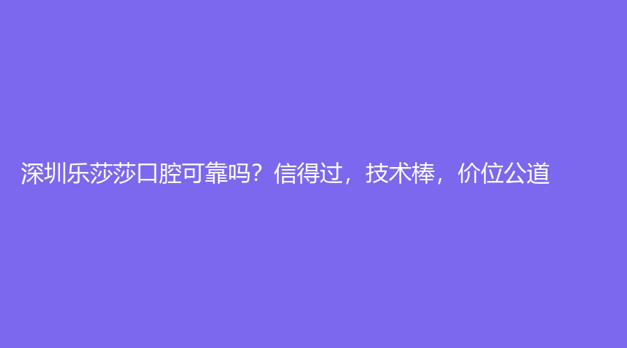 深圳乐莎莎口腔可靠吗？信得过，技术棒，价位公道！