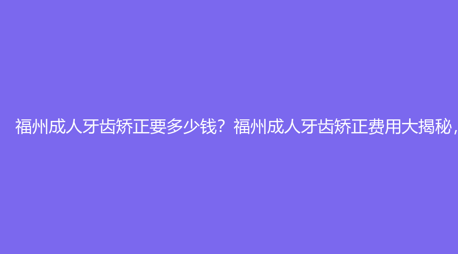 福州成人牙齿矫正要多少钱？福州成人牙齿矫正费用大揭秘，价格亲民到尖叫！