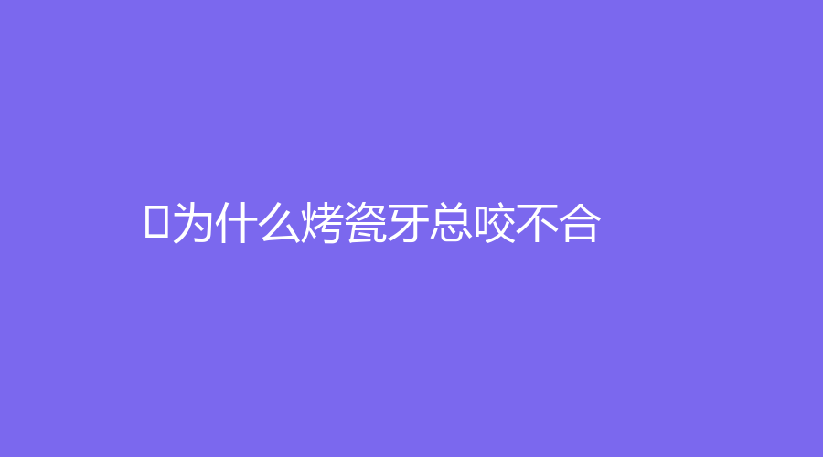 ﻿为什么烤瓷牙总咬不合？通常和这些原因有关，赶紧点击查看～
