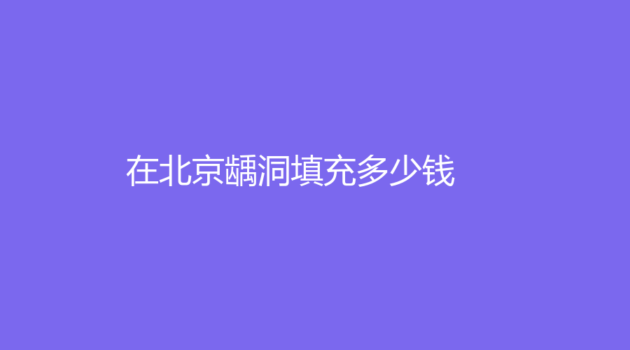 在北京龋洞填充多少钱？目前的价格需要100元起，点进来看一下