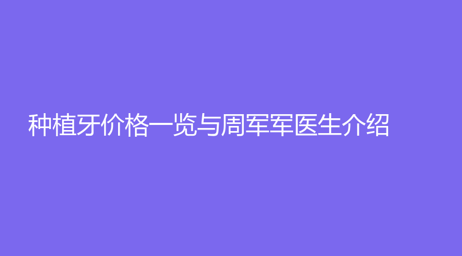 北京维乐口腔中关村店|种植牙价格一览与周军军医生介绍