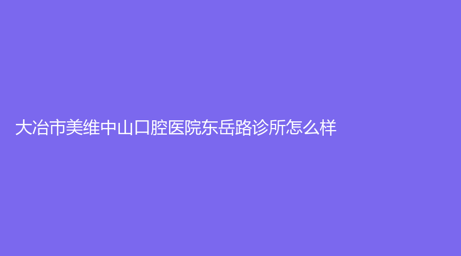 大冶市美维中山口腔医院东岳路诊所怎么样？曹先利、彭方涛医生坐诊！赶紧戳