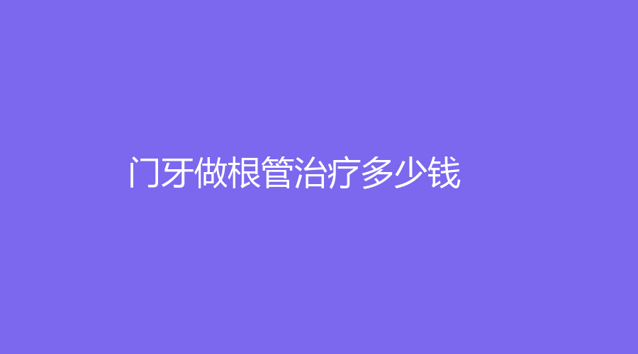 门牙做根管治疗多少钱？全面价格解析来了！点进来了解~