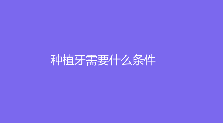 种植牙需要什么条件？为什么要选择种植牙？
