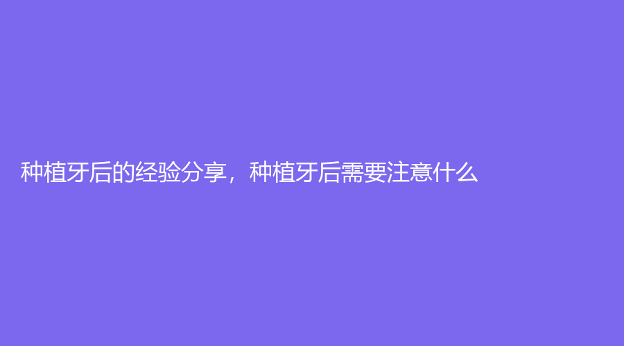 种植牙后的经验分享，种植牙后需要注意什么？
