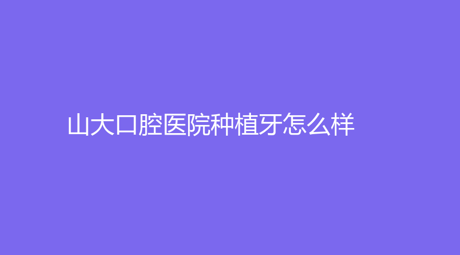 山大口腔医院种植牙怎么样？王旭霞、徐欣等医生怎么样？请点击详情查看