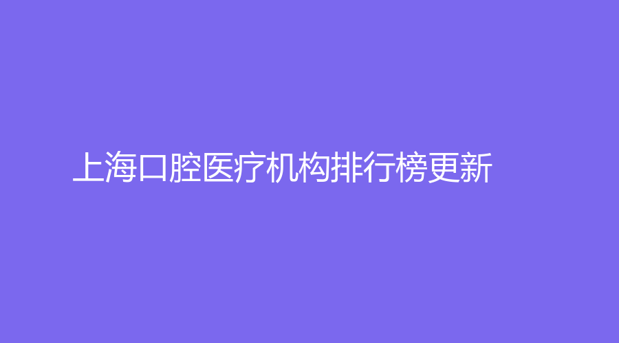 上海口腔医疗机构排行榜更新，同济大学附属口腔医院霸榜！