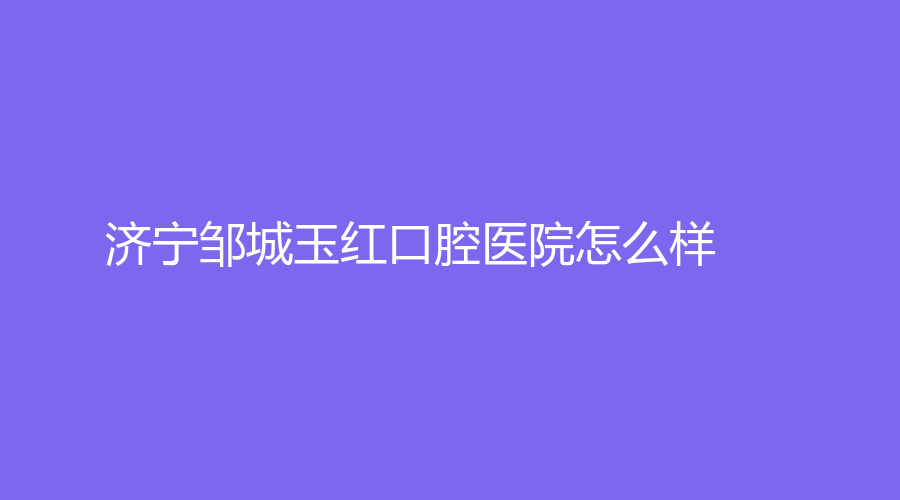 济宁邹城玉红口腔医院怎么样？贾玉红、慕振妮医生哪个医生实力强？一站式解答~