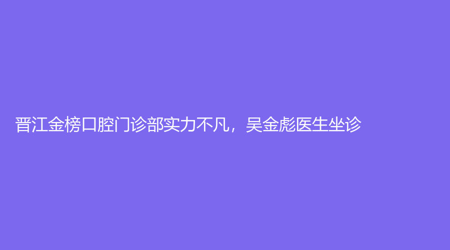 晋江金榜口腔门诊部实力不凡，吴金彪医生坐诊！值得选择~