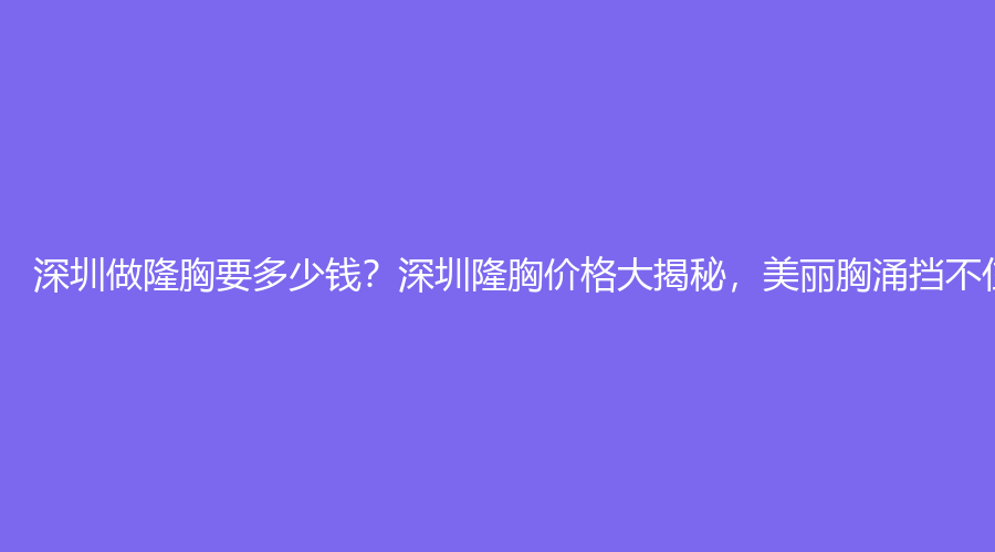 深圳做隆胸要多少钱？深圳隆胸价格大揭秘，美丽胸涌挡不住！