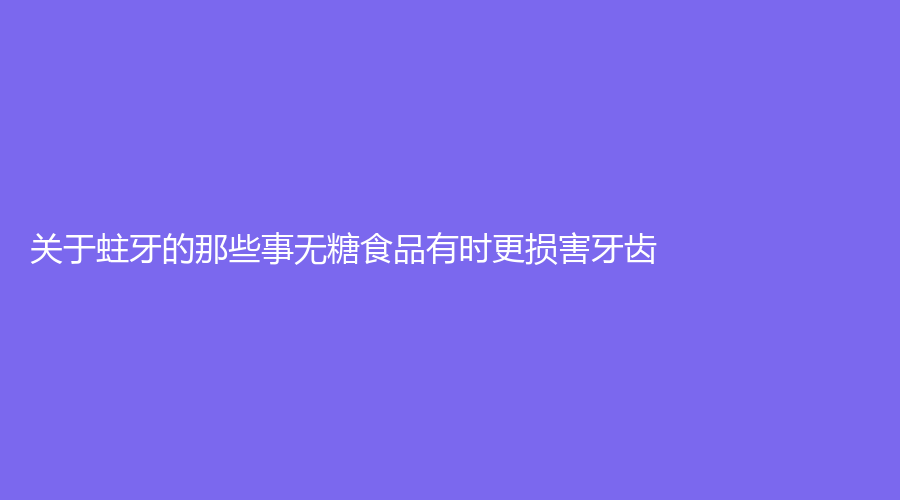 关于蛀牙的那些事无糖食品有时更损害牙齿