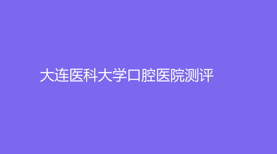 大连医科大学口腔医院测评！深入了解，不踩坑~