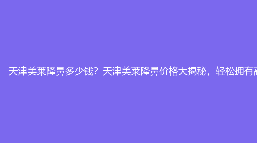 天津美莱隆鼻多少钱？天津美莱隆鼻价格大揭秘，轻松拥有高挺鼻梁！