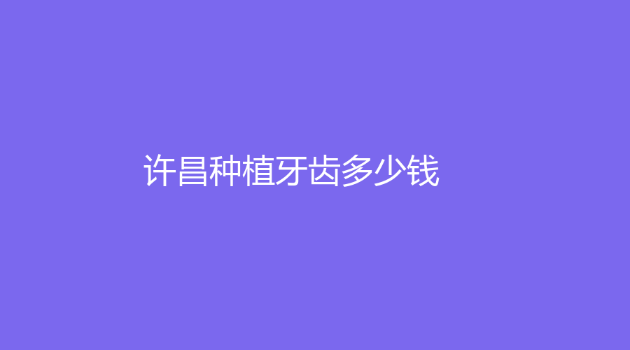 许昌种植牙齿多少钱？单颗种植3000元起步