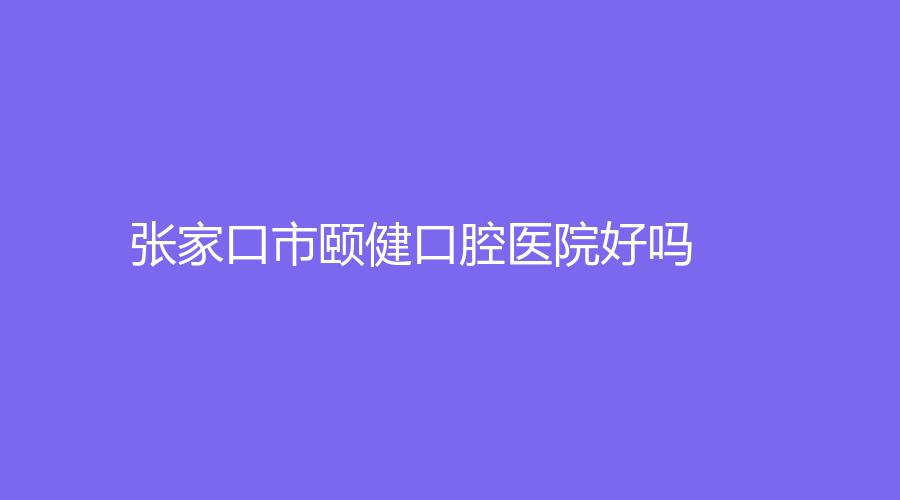 张家口市颐健口腔医院好吗？王冉技术怎样？牙齿前必看~