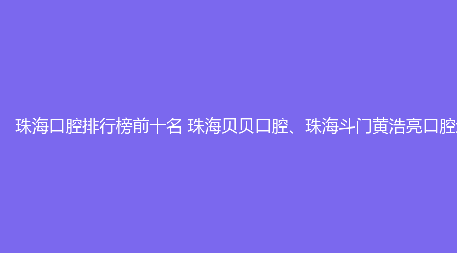 珠海口腔排行榜前十名 珠海贝贝口腔、珠海斗门黄浩亮口腔这几家都不错