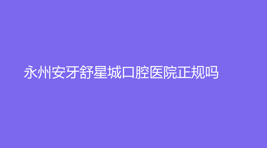 永州安牙舒星城口腔医院正规吗？肖皖医生怎么样？