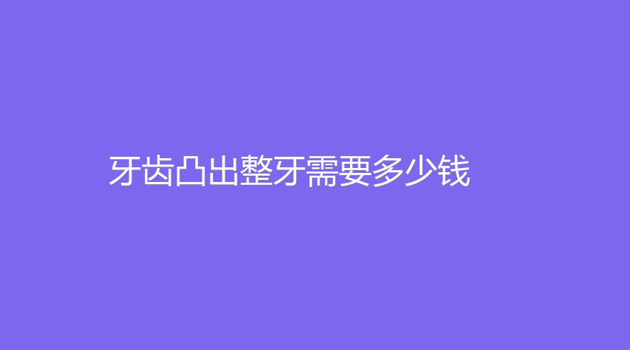 牙齿凸出整牙需要多少钱？一般8000元起，具体会受个人情况～