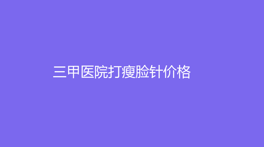 三甲医院打瘦脸针价格