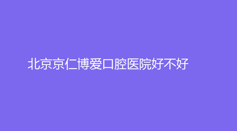 北京京仁博爱口腔医院好不好?刘婧医生技术好吗？