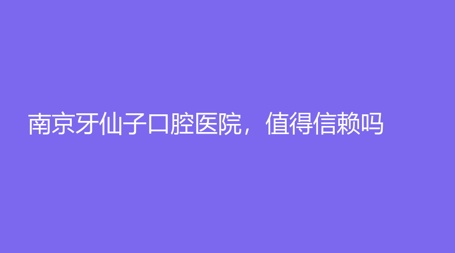 南京牙仙子口腔医院，值得信赖吗？附带鲁纯医师与其团队的点评