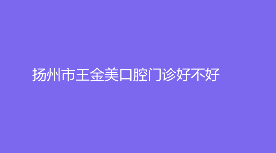扬州市王金美口腔门诊好不好？一键快速了解医院详情+王金美医生介绍