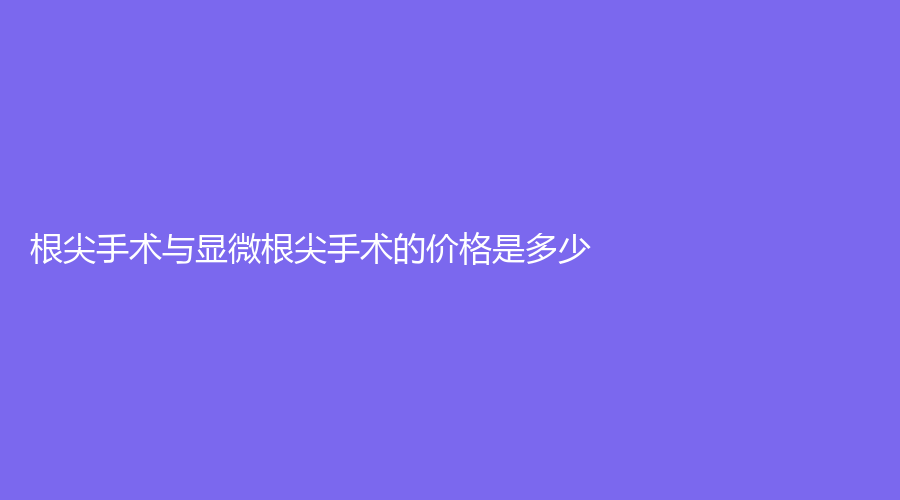 根尖手术与显微根尖手术的价格是多少？