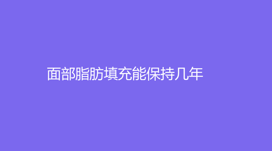 面部脂肪填充能保持几年