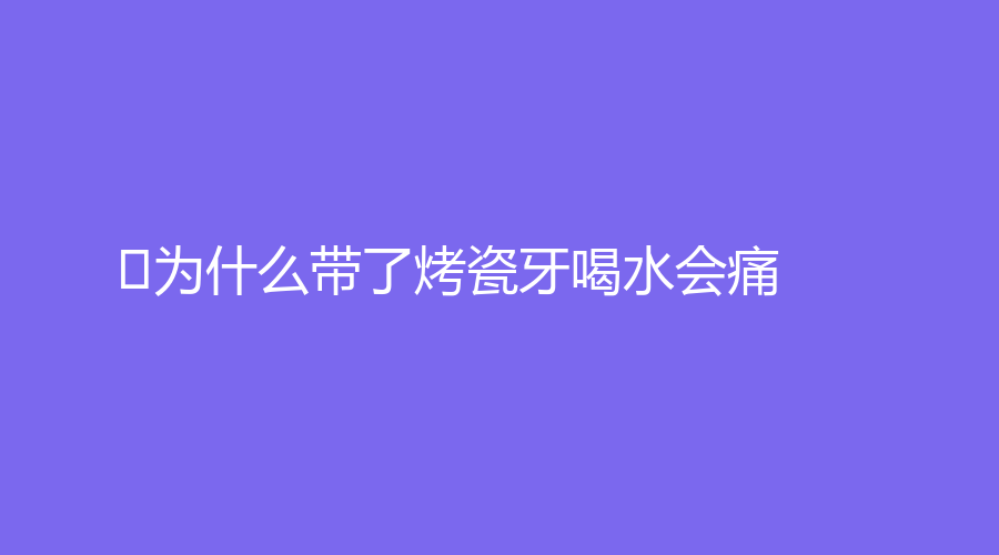 ﻿为什么带了烤瓷牙喝水会痛？可能和这些因素有关，赶紧点击查看～
