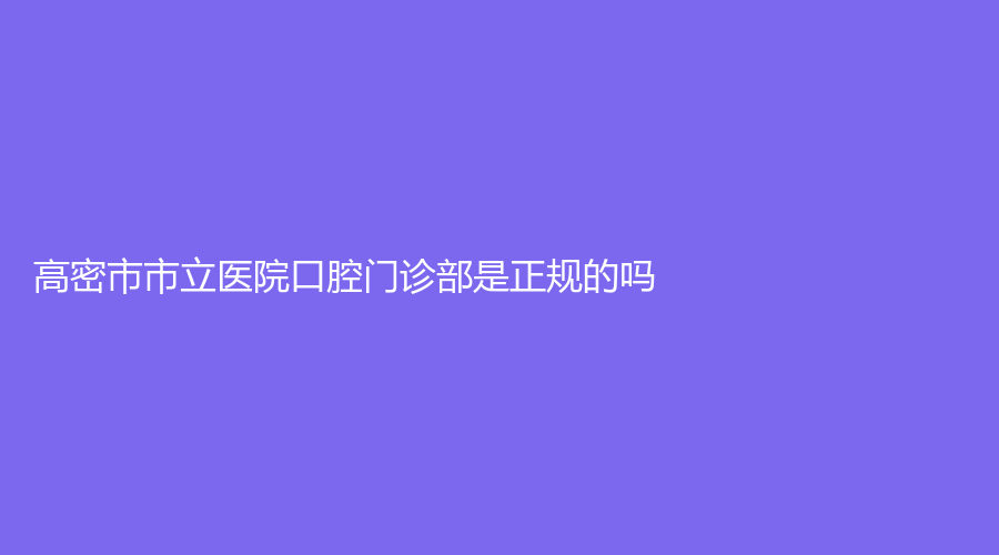 高密市市立医院口腔门诊部是正规的吗？实力如何？医院详情大公开~